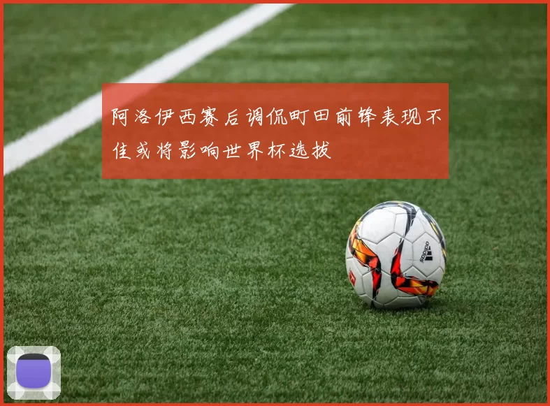 阿洛伊西赛后调侃町田前锋表现不佳或将影响世界杯选拔