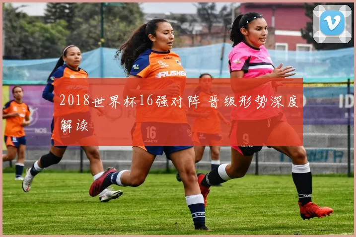 2018世界杯16强对阵 晋级形势深度解读