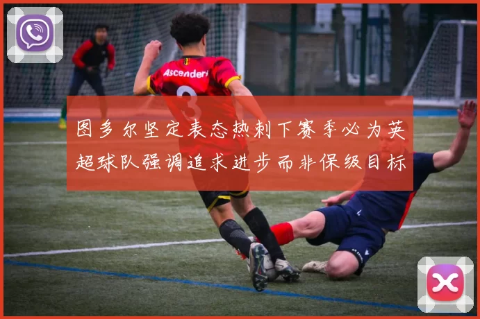 图多尔坚定表态热刺下赛季必为英超球队强调追求进步而非保级目标