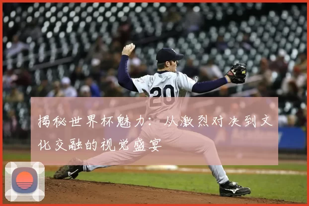 揭秘世界杯魅力：从激烈对决到文化交融的视觉盛宴