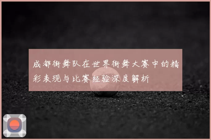 成都街舞队在世界街舞大赛中的精彩表现与比赛经验深度解析