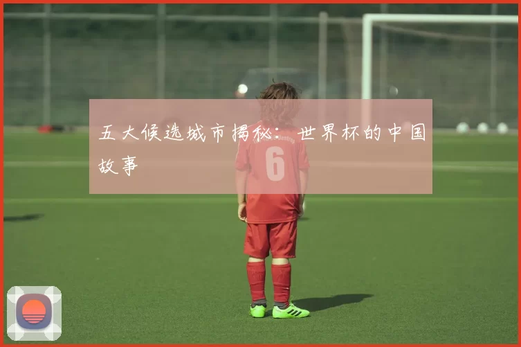 五大候选城市揭秘:世界杯的中国故事