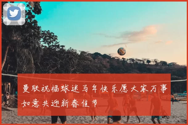 曼联祝福球迷马年快乐愿大家万事如意共迎新春佳节