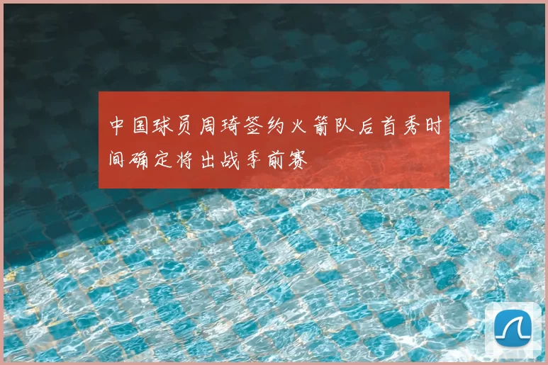 中国球员周琦签约火箭队后首秀时间确定将出战季前赛