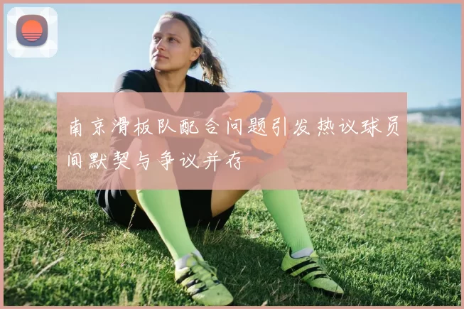 南京滑板队配合问题引发热议球员间默契与争议并存