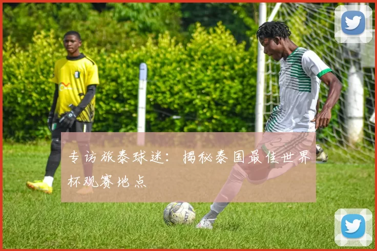专访旅泰球迷:揭秘泰国最佳世界杯观赛地点