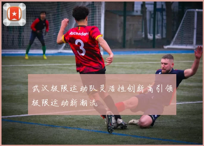 武汉极限运动队灵活性创新高引领极限运动新潮流