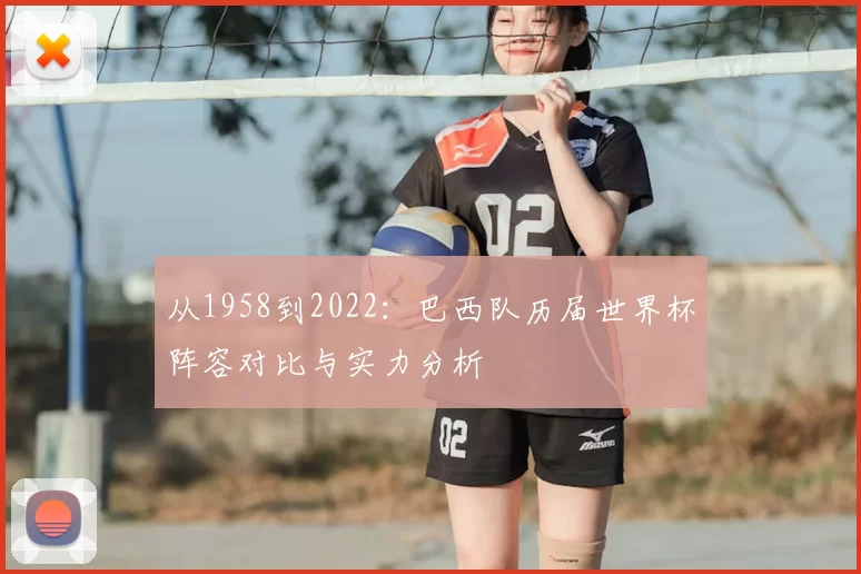 从1958到2022:巴西队历届世界杯阵容对比与实力分析