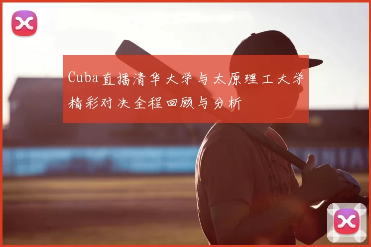 Cuba直播清华大学与太原理工大学精彩对决全程回顾与分析