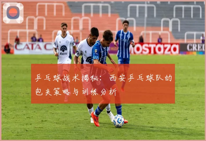 乒乓球战术揭秘：西安乒乓球队的包夹策略与训练分析