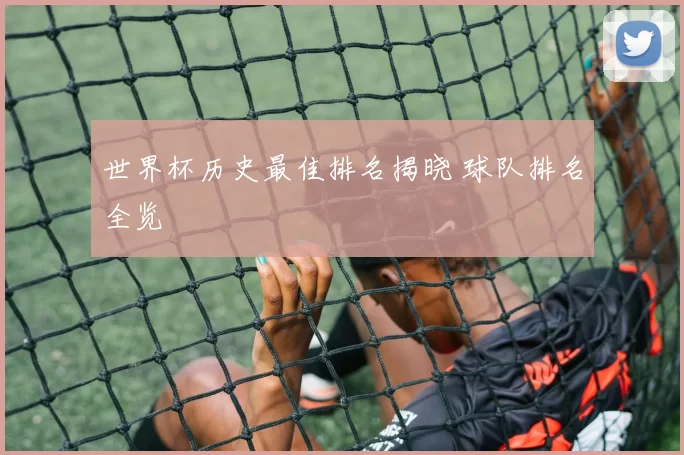 世界杯历史最佳排名揭晓 球队排名全览