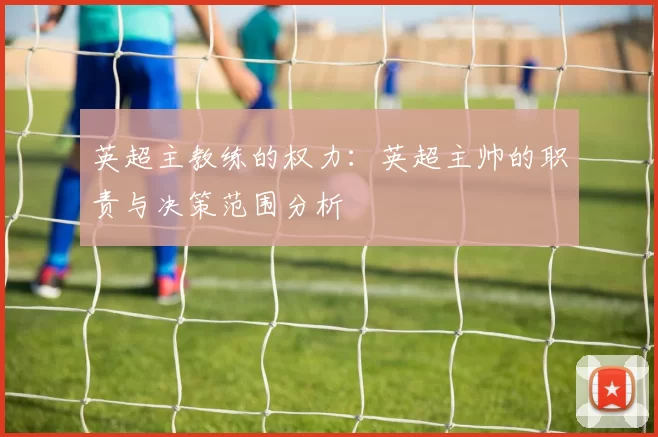 英超主教练的权力：英超主帅的职责与决策范围分析
