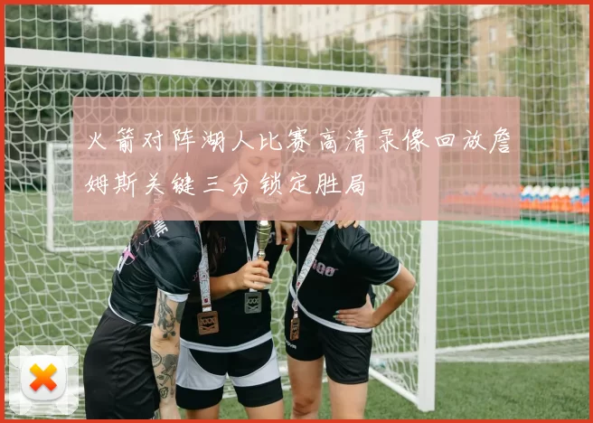 火箭对阵湖人比赛高清录像回放詹姆斯关键三分锁定胜局