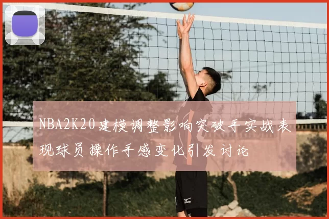 NBA2K20建模调整影响突破手实战表现球员操作手感变化引发讨论