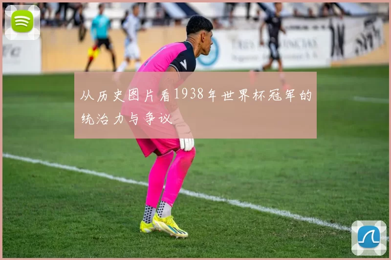 从历史图片看1938年世界杯冠军的统治力与争议