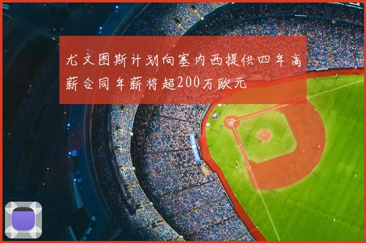 尤文图斯计划向塞内西提供四年高薪合同年薪将超200万欧元