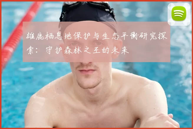 雄鹿栖息地保护与生态平衡研究探索：守护森林之王的未来