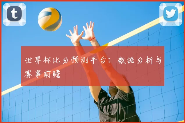 世界杯比分预测平台：数据分析与赛事前瞻