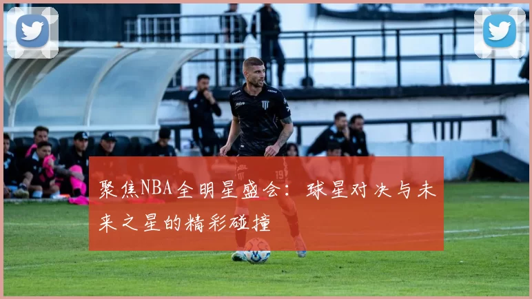 聚焦NBA全明星盛会：球星对决与未来之星的精彩碰撞
