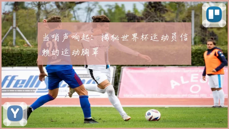 当哨声响起:揭秘世界杯运动员信赖的运动胸罩
