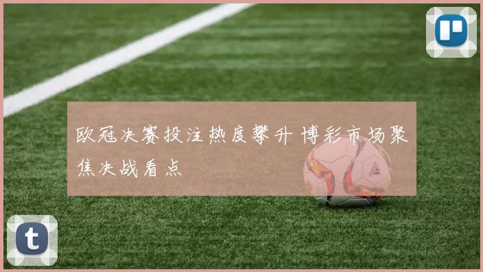 欧冠决赛投注热度攀升 博彩市场聚焦决战看点