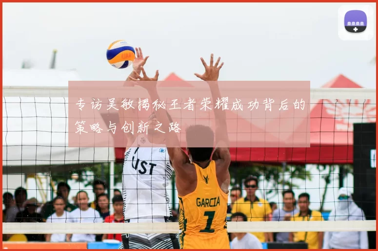 专访吴敏揭秘王者荣耀成功背后的策略与创新之路