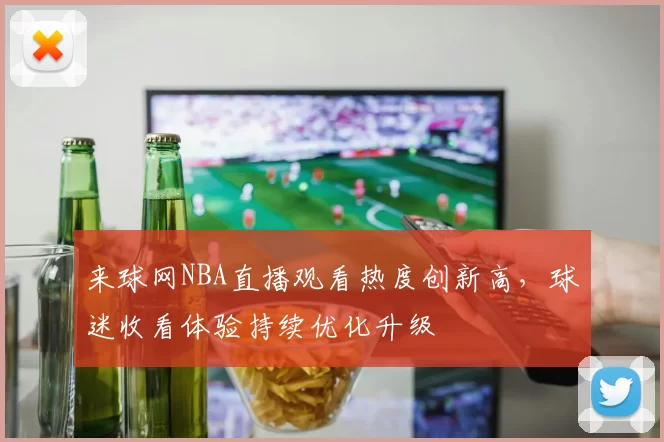 来球网NBA直播观看热度创新高，球迷收看体验持续优化升级