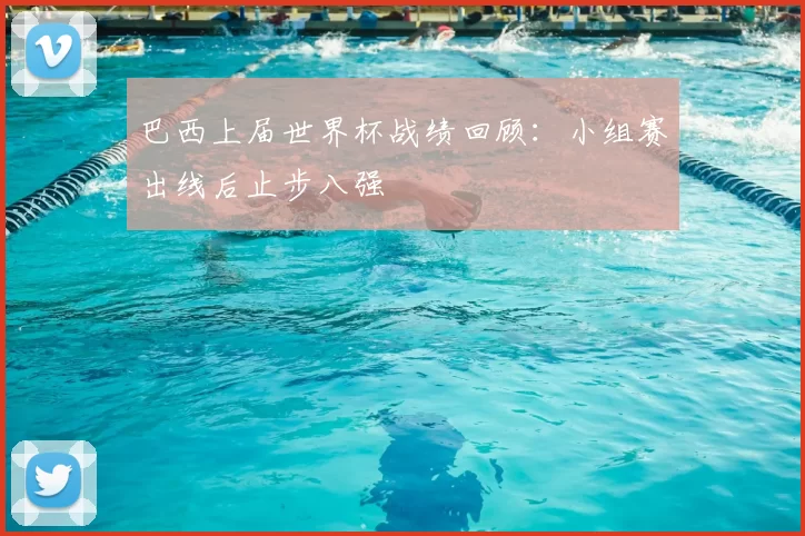 巴西上届世界杯战绩回顾：小组赛出线后止步八强