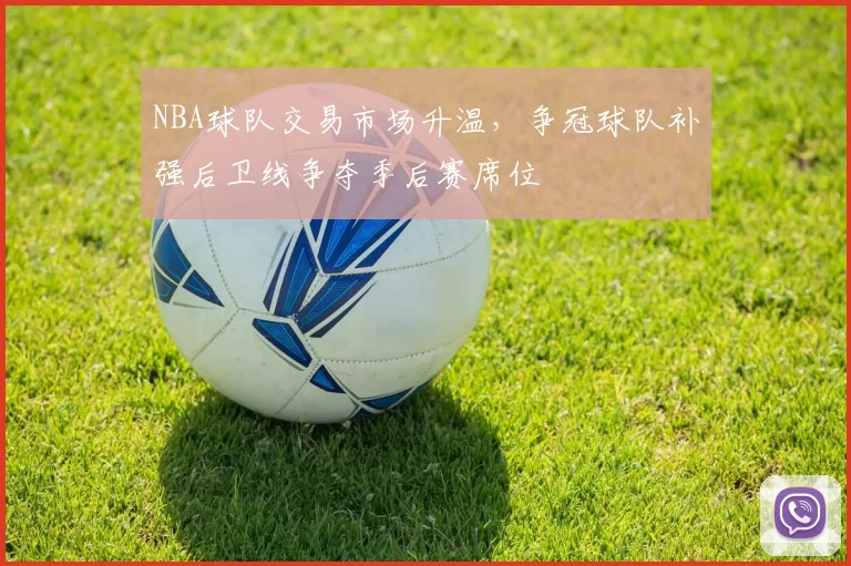 NBA球队交易市场升温，争冠球队补强后卫线争夺季后赛席位