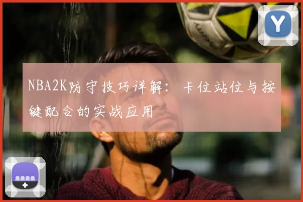 NBA2K防守技巧详解:卡位站位与按键配合的实战应用