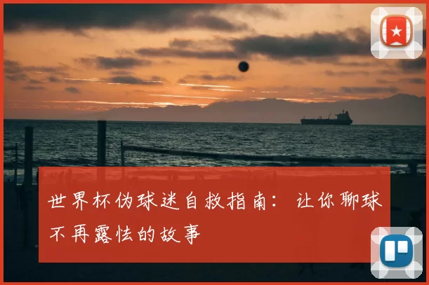 世界杯伪球迷自救指南:让你聊球不再露怯的故事