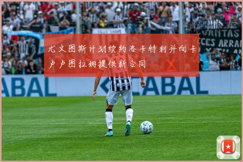 尤文图斯计划续约洛卡特利并向卡卢卢图拉姆提供新合同