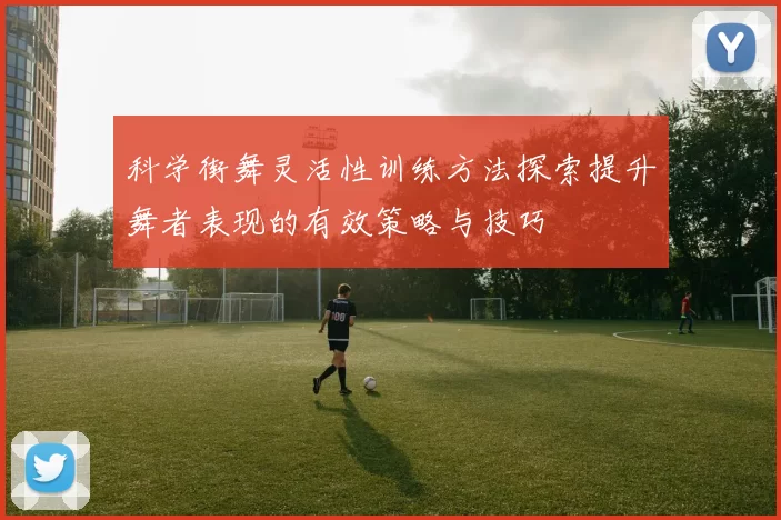科学街舞灵活性训练方法探索提升舞者表现的有效策略与技巧