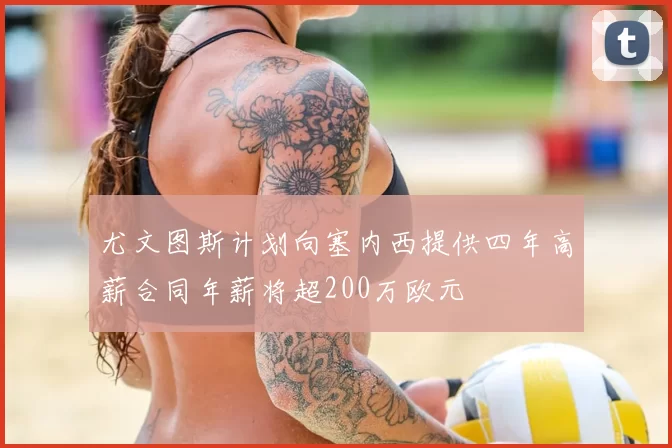 尤文图斯计划向塞内西提供四年高薪合同年薪将超200万欧元