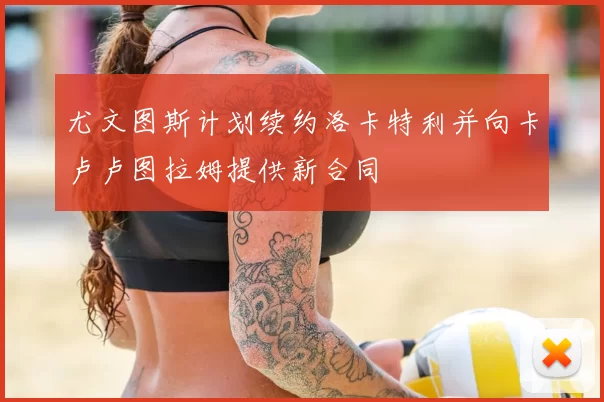 尤文图斯计划续约洛卡特利并向卡卢卢图拉姆提供新合同