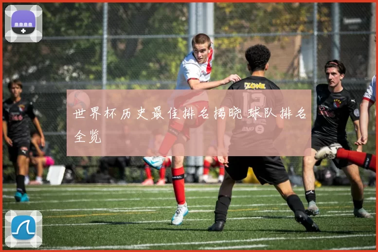 世界杯历史最佳排名揭晓 球队排名全览