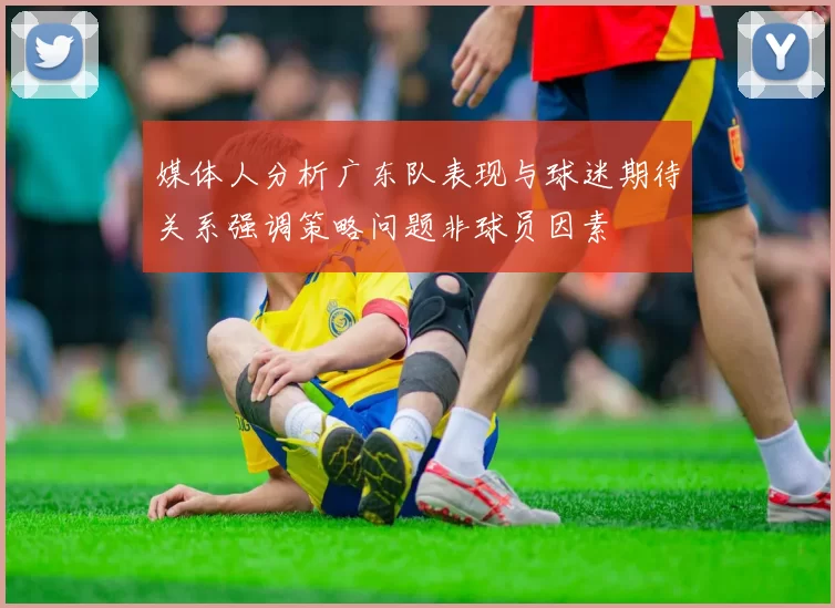 媒体人分析广东队表现与球迷期待关系强调策略问题非球员因素