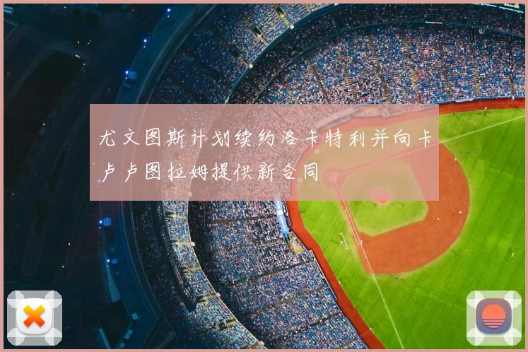 尤文图斯计划续约洛卡特利并向卡卢卢图拉姆提供新合同