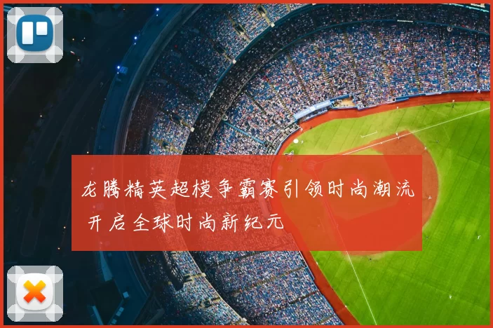 龙腾精英超模争霸赛引领时尚潮流 开启全球时尚新纪元