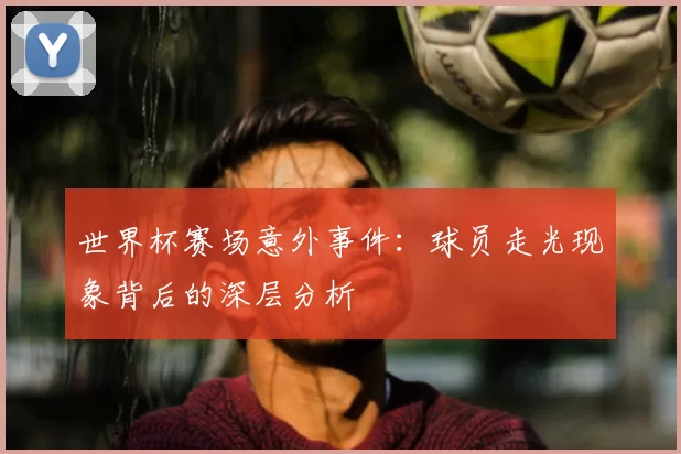 世界杯赛场意外事件：球员走光现象背后的深层分析