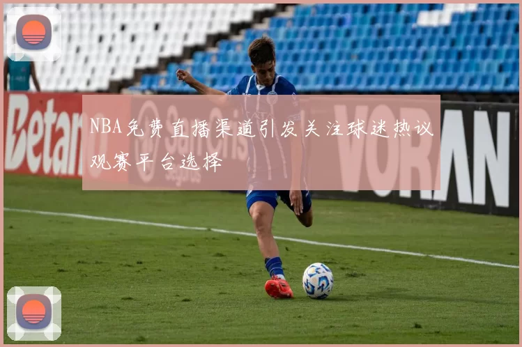 NBA免费直播渠道引发关注球迷热议观赛平台选择