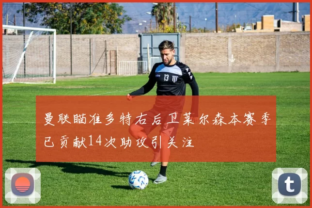 曼联瞄准多特右后卫莱尔森本赛季已贡献14次助攻引关注
