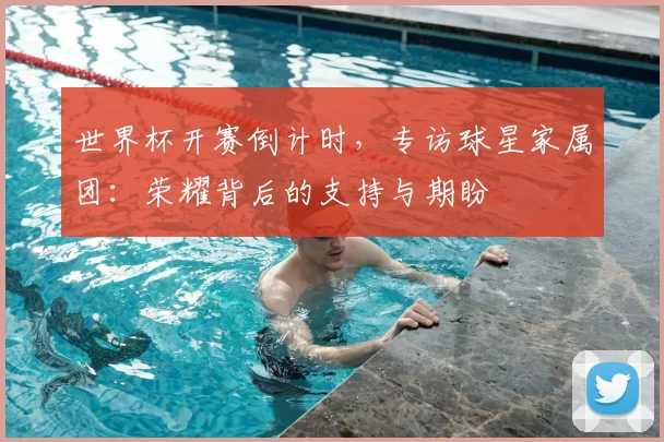 世界杯开赛倒计时,专访球星家属团:荣耀背后的支持与期盼