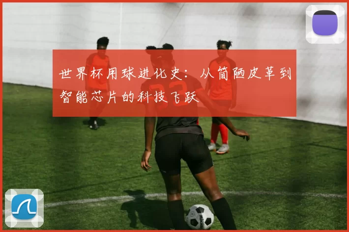世界杯用球进化史:从简陋皮革到智能芯片的科技飞跃