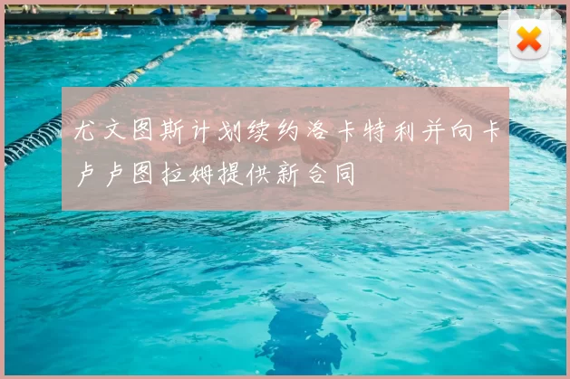 尤文图斯计划续约洛卡特利并向卡卢卢图拉姆提供新合同