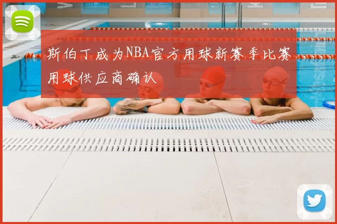 斯伯丁成为NBA官方用球新赛季比赛用球供应商确认